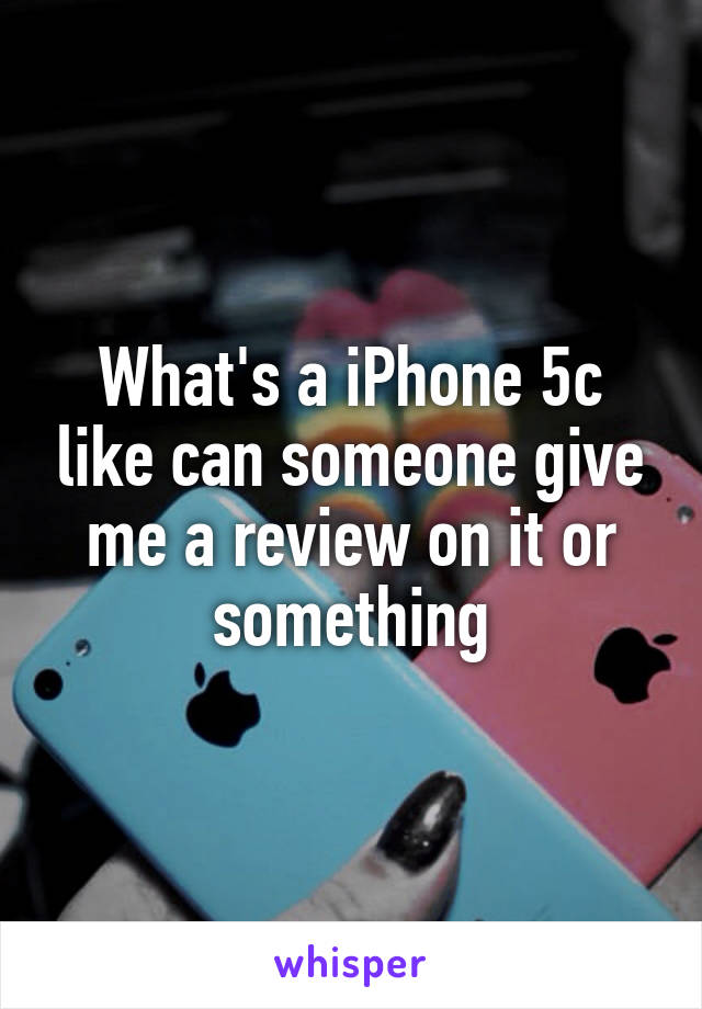 What's a iPhone 5c like can someone give me a review on it or something