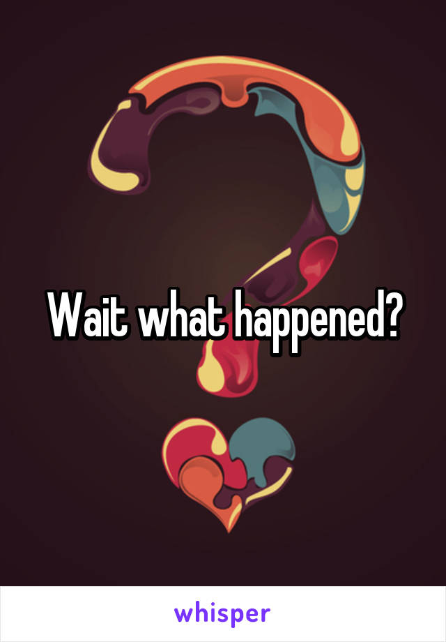 Wait what happened?