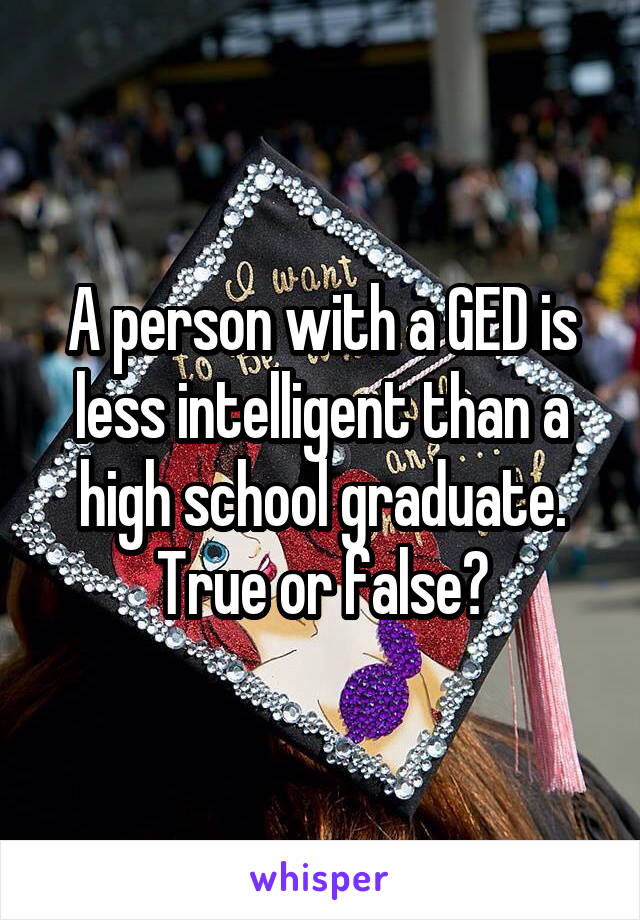 A person with a GED is less intelligent than a high school graduate. True or false?