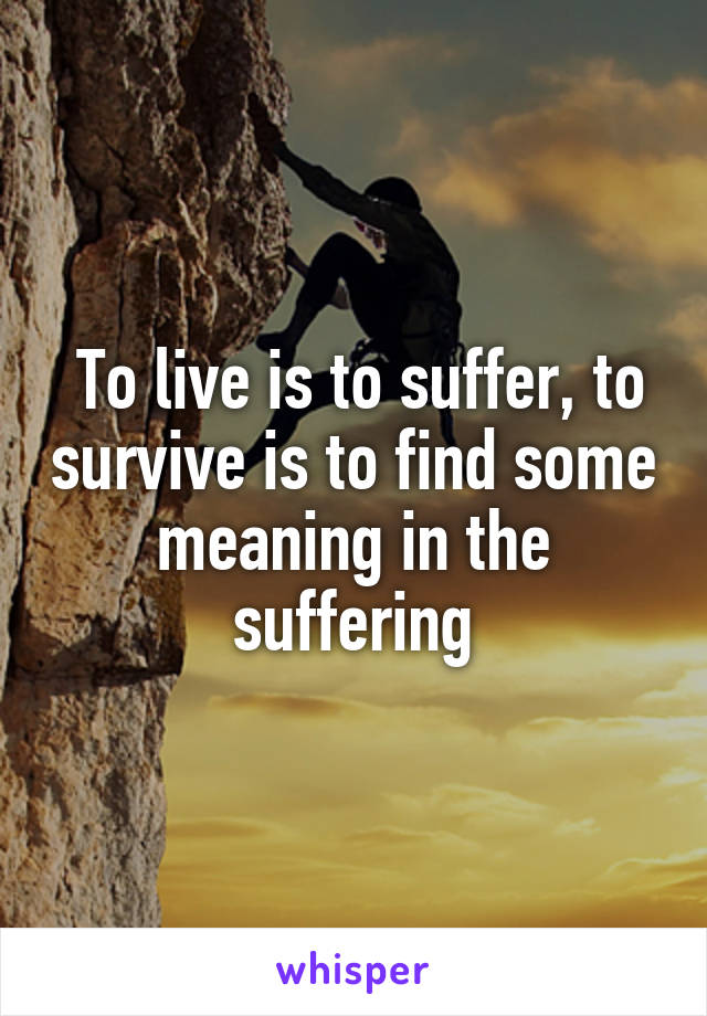  To live is to suffer, to survive is to find some meaning in the suffering