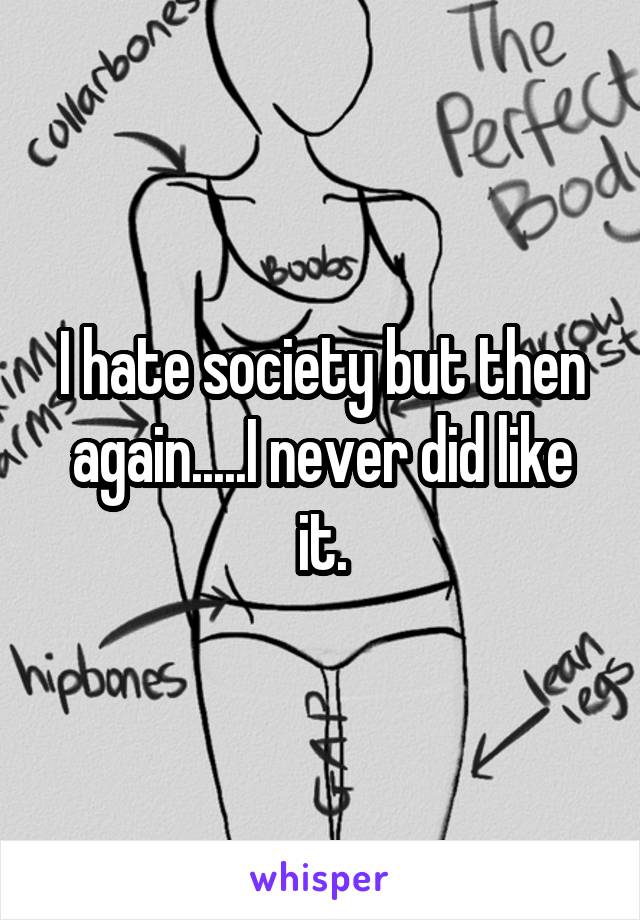 I hate society but then again.....I never did like it.