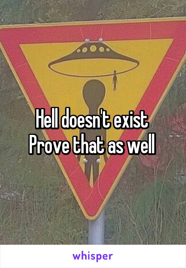 Hell doesn't exist 
Prove that as well 