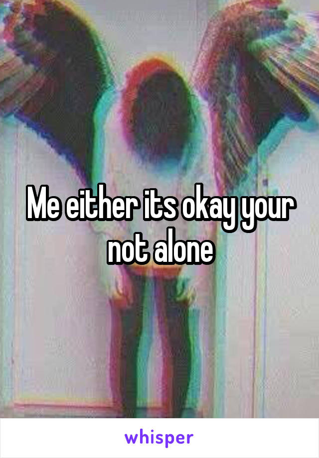 Me either its okay your not alone