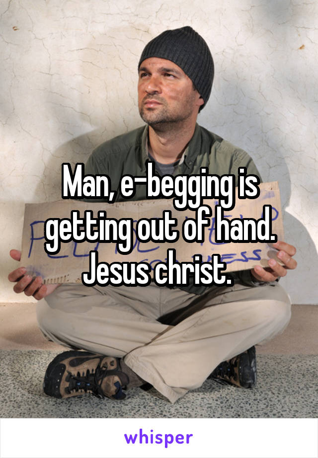Man, e-begging is getting out of hand. Jesus christ. 