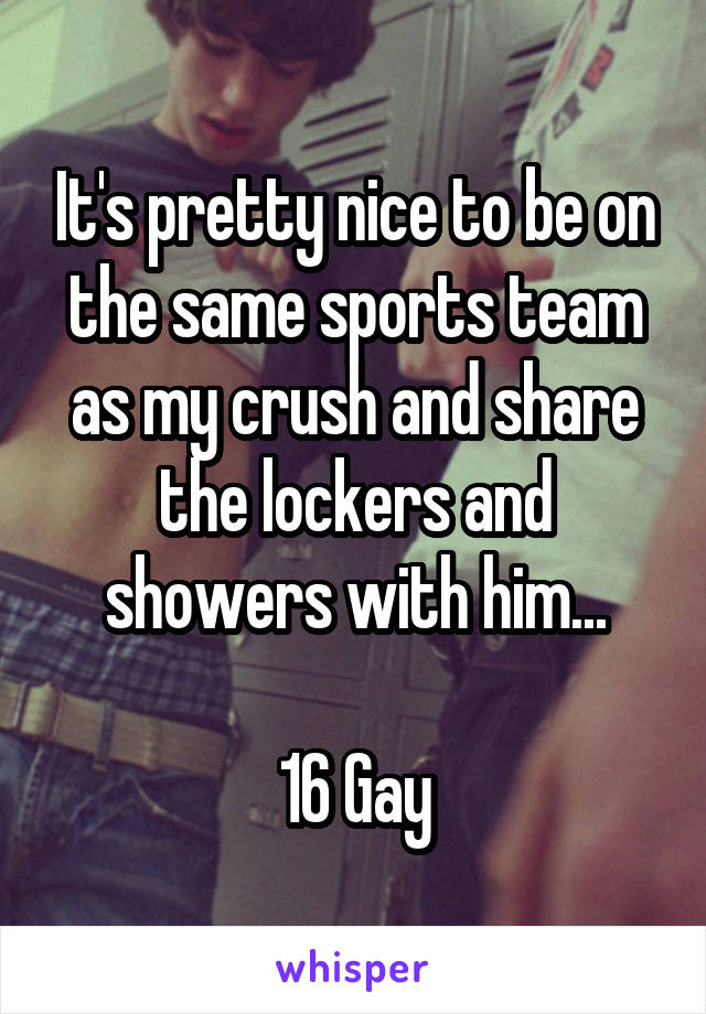 It's pretty nice to be on the same sports team as my crush and share the lockers and showers with him...

16 Gay