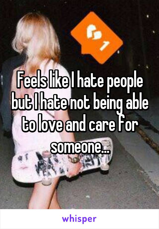 Feels like I hate people but I hate not being able to love and care for someone...
