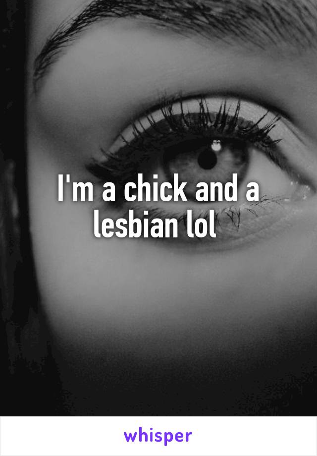 I'm a chick and a lesbian lol 
