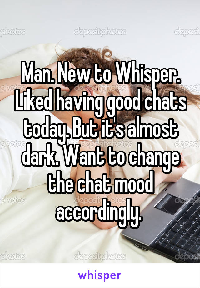 Man. New to Whisper. Liked having good chats today. But it's almost dark. Want to change the chat mood accordingly. 