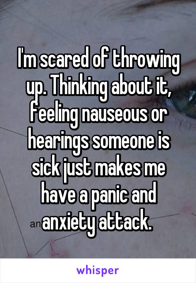 I'm scared of throwing up. Thinking about it, feeling nauseous or hearings someone is sick just makes me have a panic and anxiety attack. 