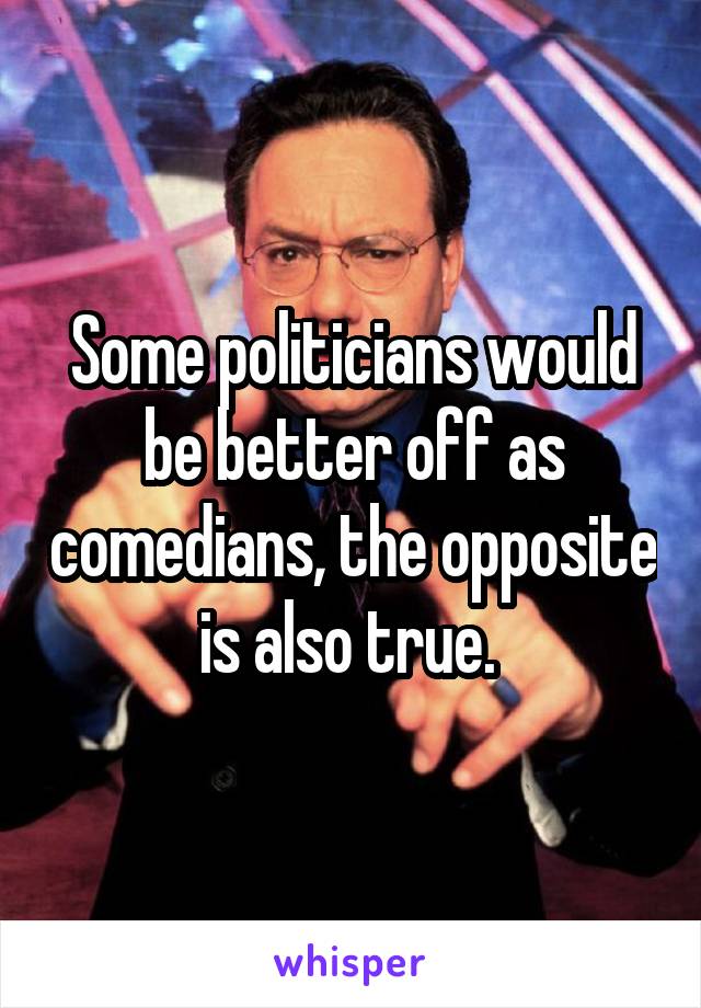 Some politicians would be better off as comedians, the opposite is also true. 