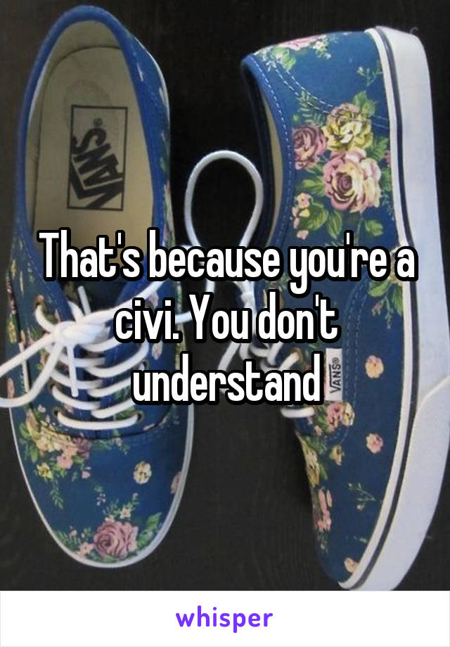 That's because you're a civi. You don't understand