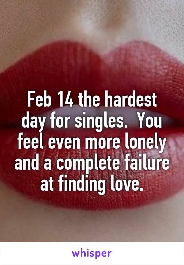 
Feb 14 the hardest day for singles.  You feel even more lonely and a complete failure at finding love.