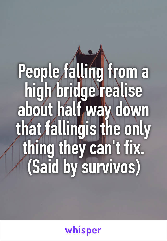 People falling from a high bridge realise about half way down that fallingis the only thing they can't fix.
(Said by survivos)