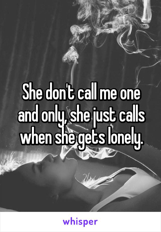 She don't call me one and only, she just calls when she gets lonely.
