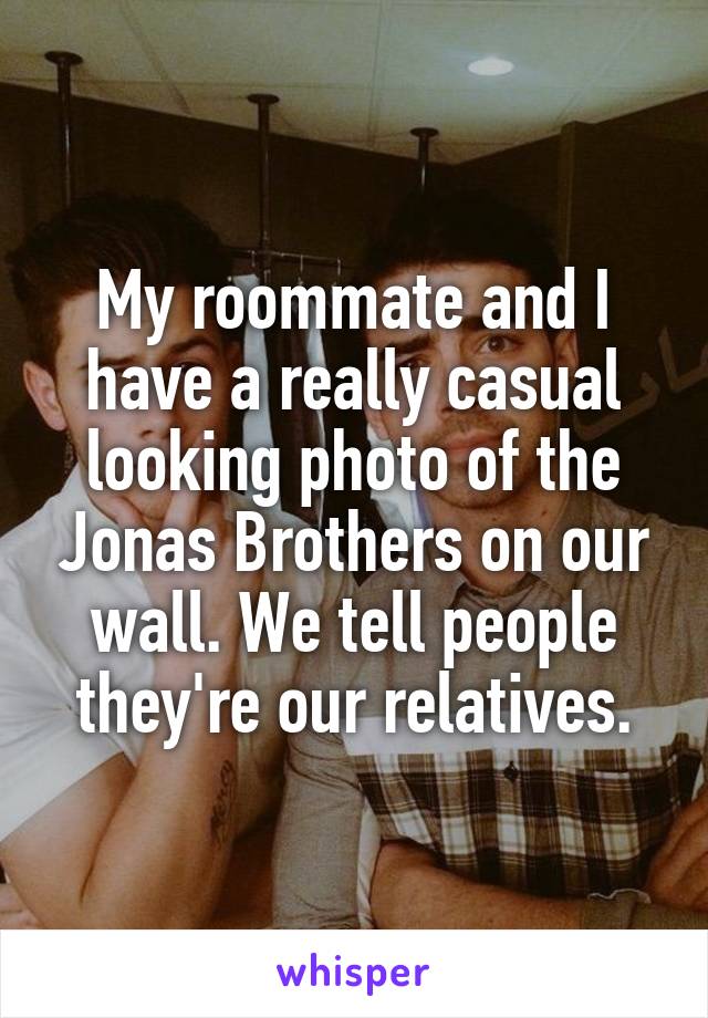 My roommate and I have a really casual looking photo of the Jonas Brothers on our wall. We tell people they're our relatives.
