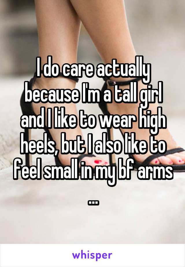 I do care actually because I'm a tall girl and I like to wear high heels, but I also like to feel small in my bf arms ...