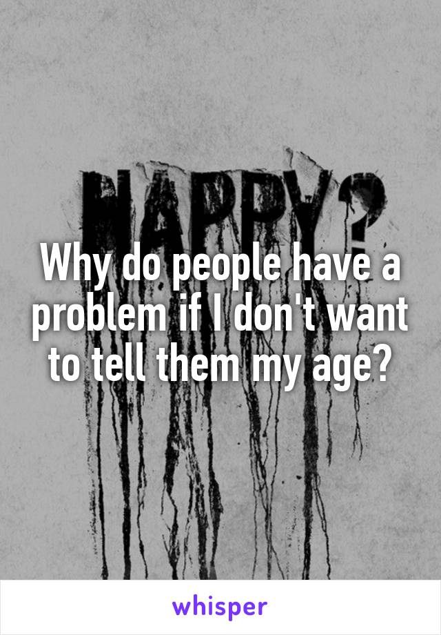 Why do people have a problem if I don't want to tell them my age?