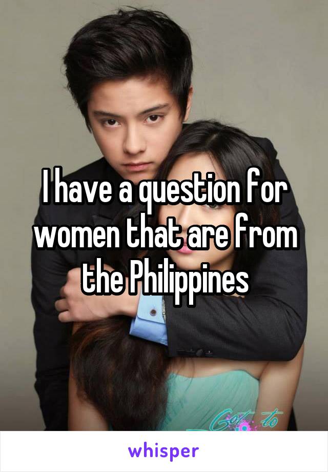I have a question for women that are from the Philippines
