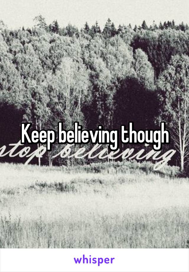 Keep believing though