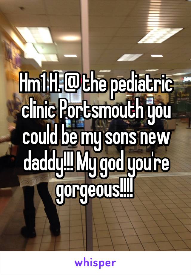 Hm1 H. @ the pediatric clinic Portsmouth you could be my sons new daddy!!! My god you're gorgeous!!!! 