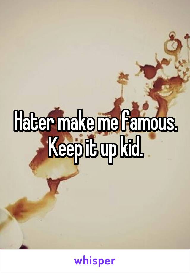 Hater make me famous. Keep it up kid.