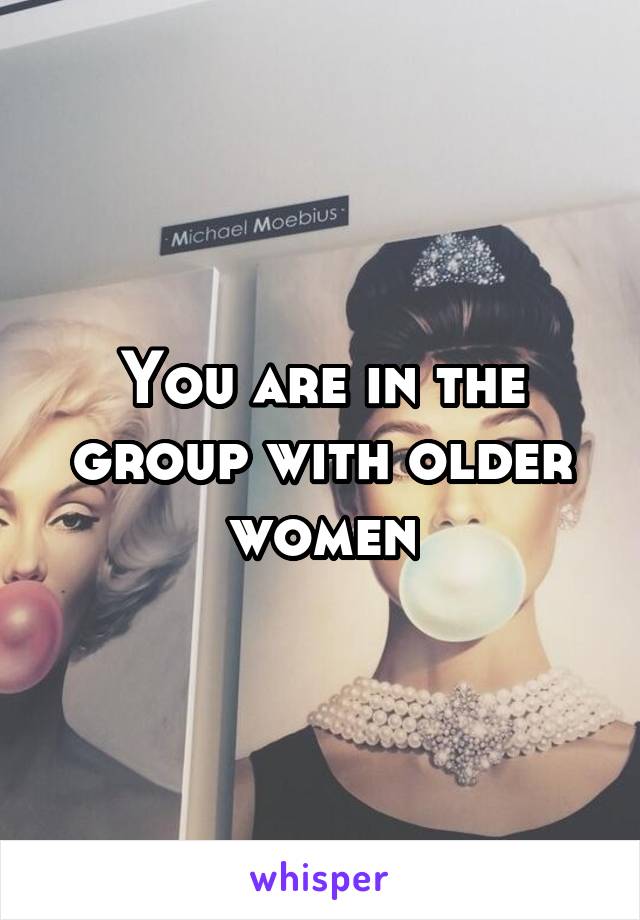 You are in the group with older women