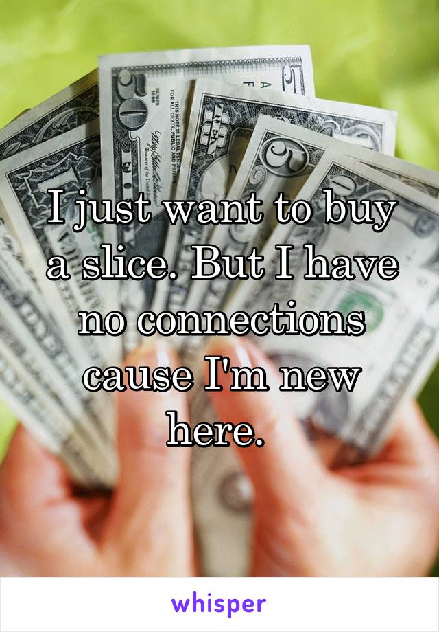 I just want to buy a slice. But I have no connections cause I'm new here. 