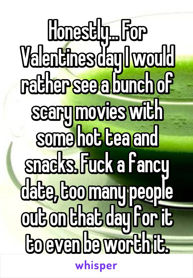 Honestly... For Valentines day I would rather see a bunch of scary movies with some hot tea and snacks. Fuck a fancy date, too many people out on that day for it to even be worth it.