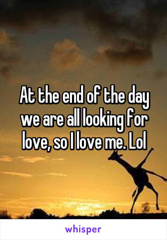 At the end of the day we are all looking for love, so I love me. Lol