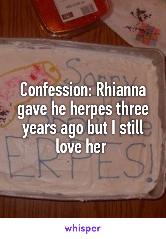 Confession: Rhianna gave he herpes three years ago but I still love her 