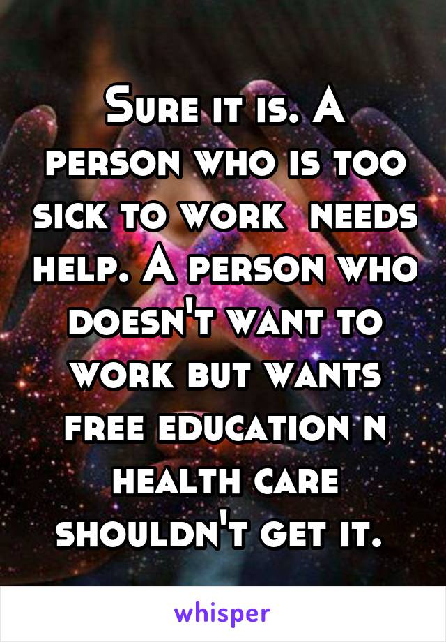 Sure it is. A person who is too sick to work  needs help. A person who doesn't want to work but wants free education n health care shouldn't get it. 