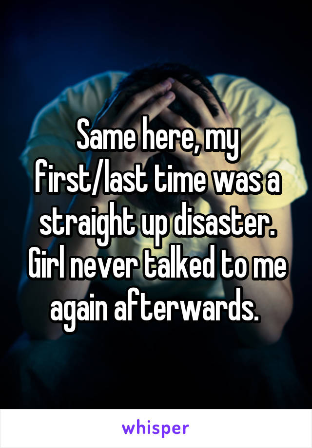 Same here, my first/last time was a straight up disaster. Girl never talked to me again afterwards. 
