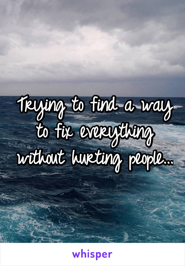 Trying to find a way to fix everything without hurting people...