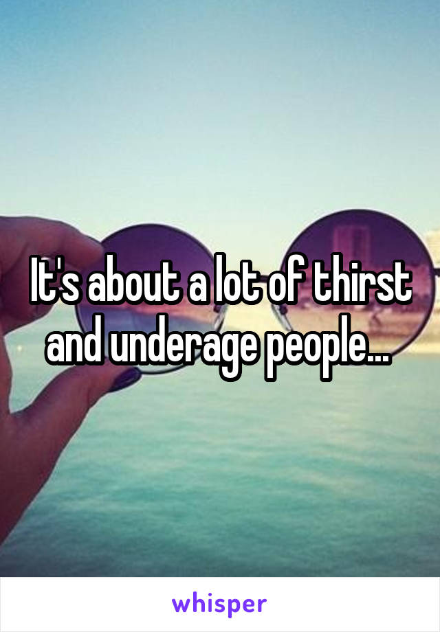 It's about a lot of thirst and underage people... 