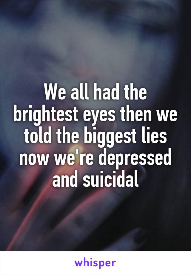 We all had the brightest eyes then we told the biggest lies now we're depressed and suicidal