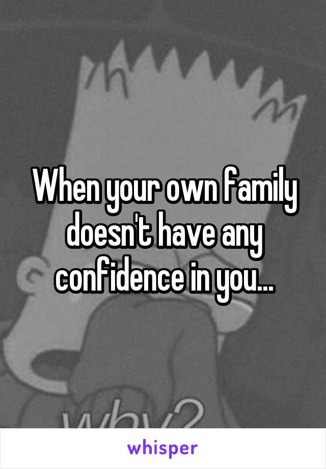 When your own family doesn't have any confidence in you...