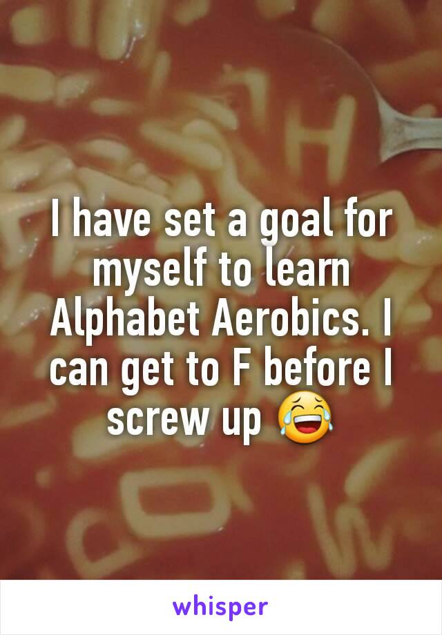 I have set a goal for myself to learn Alphabet Aerobics. I can get to F before I screw up 😂