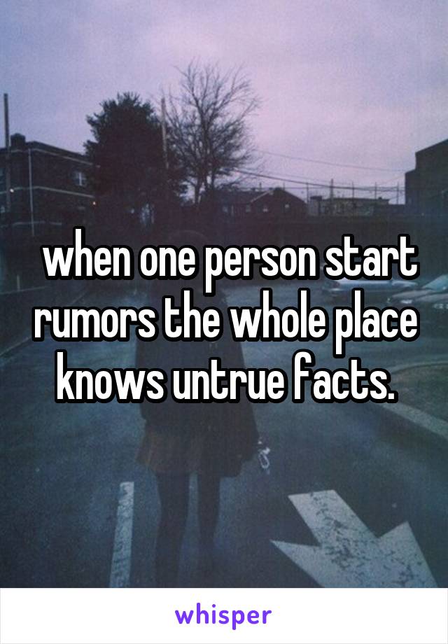  when one person start rumors the whole place knows untrue facts.