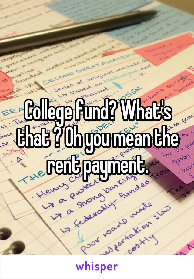 College fund? What's that ? Oh you mean the rent payment.