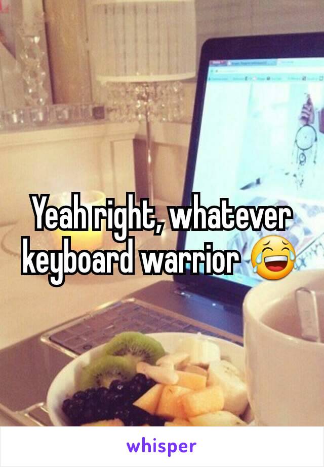 Yeah right, whatever keyboard warrior 😂