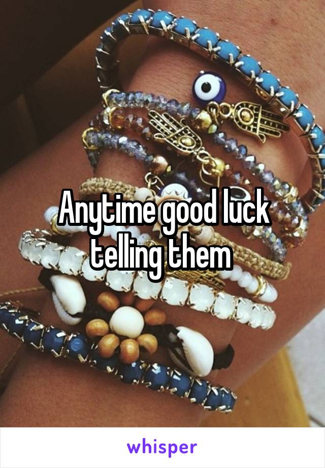 Anytime good luck telling them 
