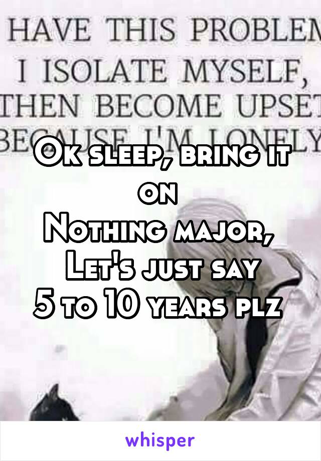 Ok sleep, bring it on 
Nothing major, 
Let's just say
5 to 10 years plz 