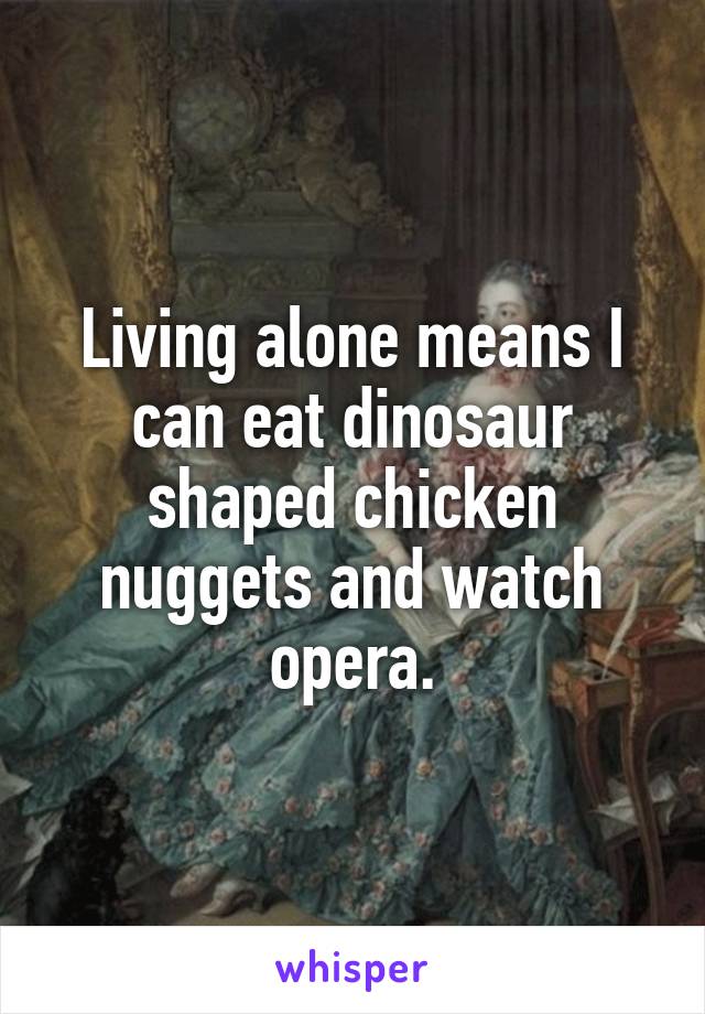 Living alone means I can eat dinosaur shaped chicken nuggets and watch opera.
