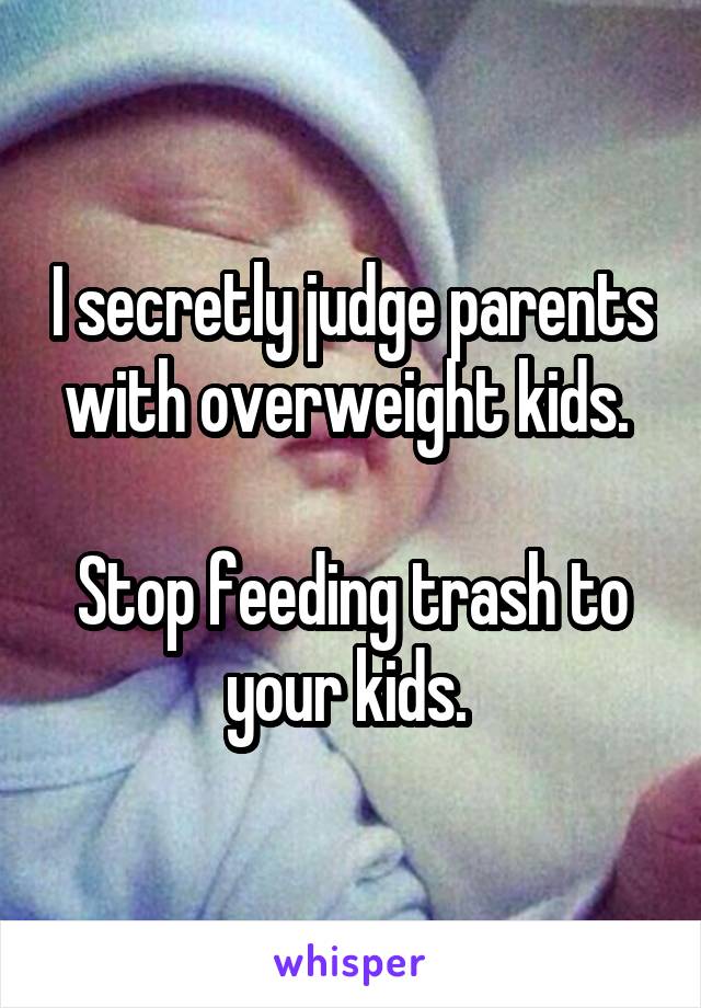 I secretly judge parents with overweight kids. 

Stop feeding trash to your kids. 