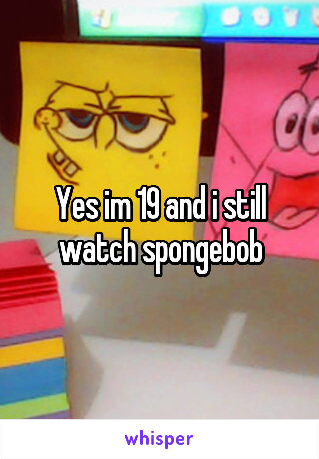 Yes im 19 and i still watch spongebob