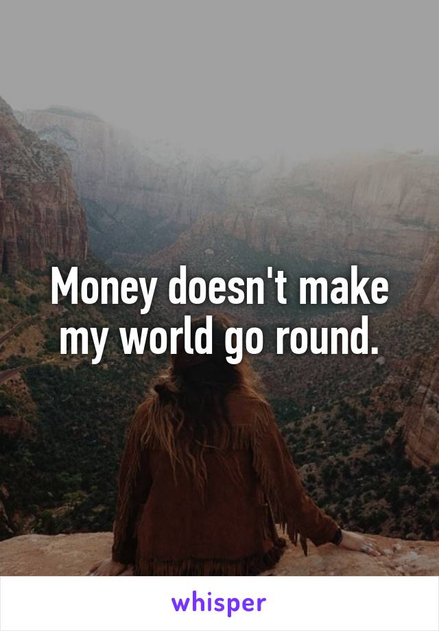Money doesn't make my world go round.