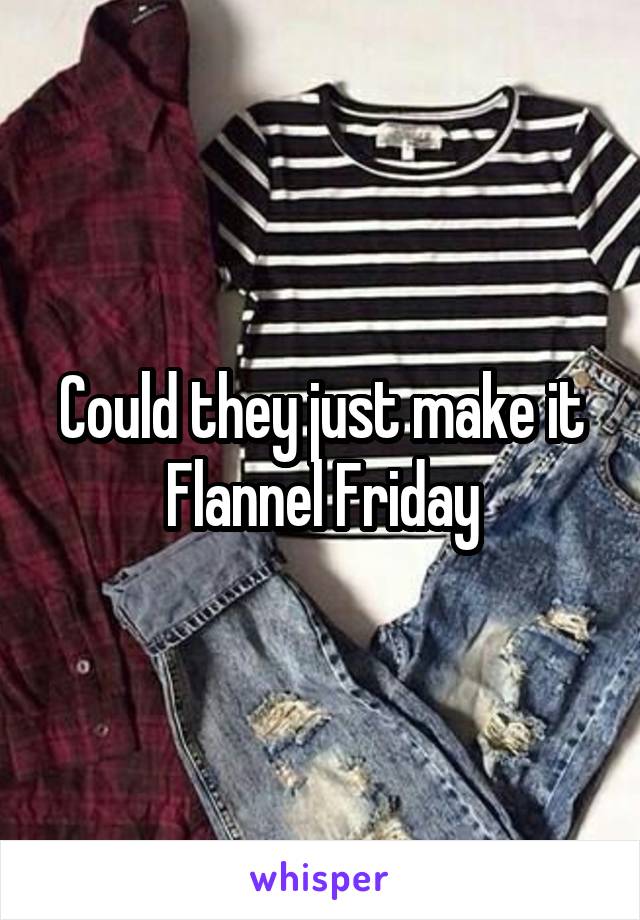 Could they just make it Flannel Friday