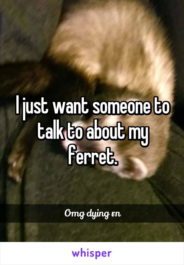 I just want someone to talk to about my ferret.