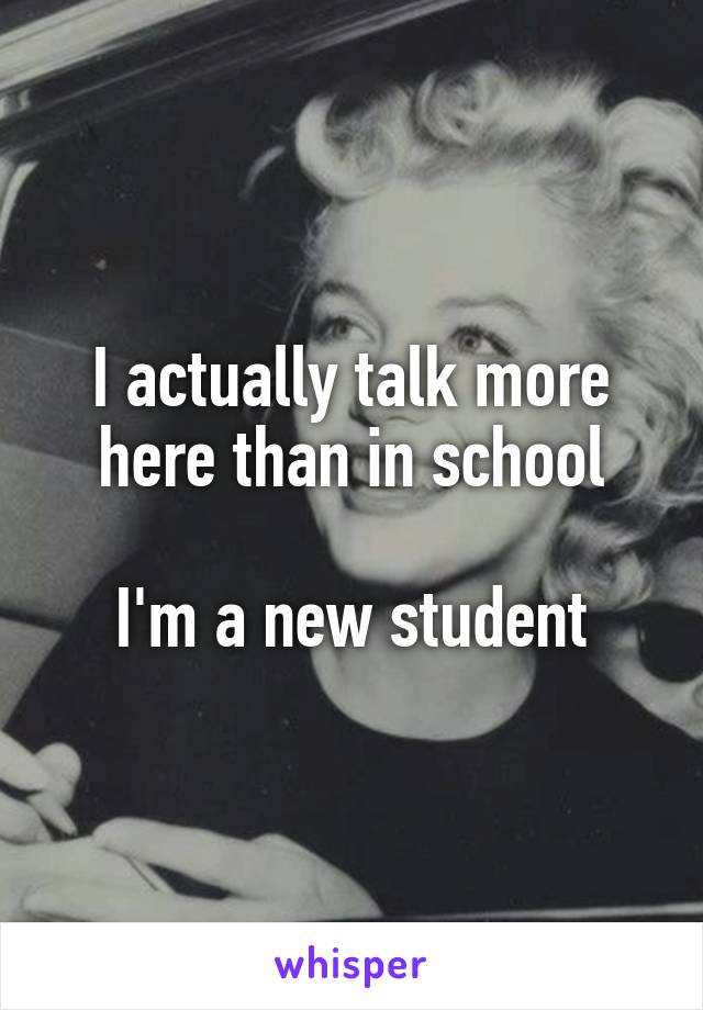 I actually talk more here than in school

I'm a new student