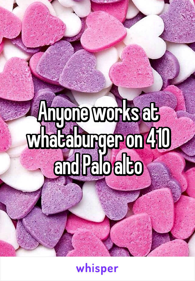 Anyone works at whataburger on 410 and Palo alto